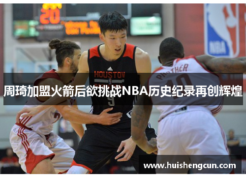 周琦加盟火箭后欲挑战NBA历史纪录再创辉煌